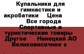 Купальники для гимнастики и акробатики  › Цена ­ 1 500 - Все города Спортивные и туристические товары » Другое   . Ненецкий АО,Великовисочное с.